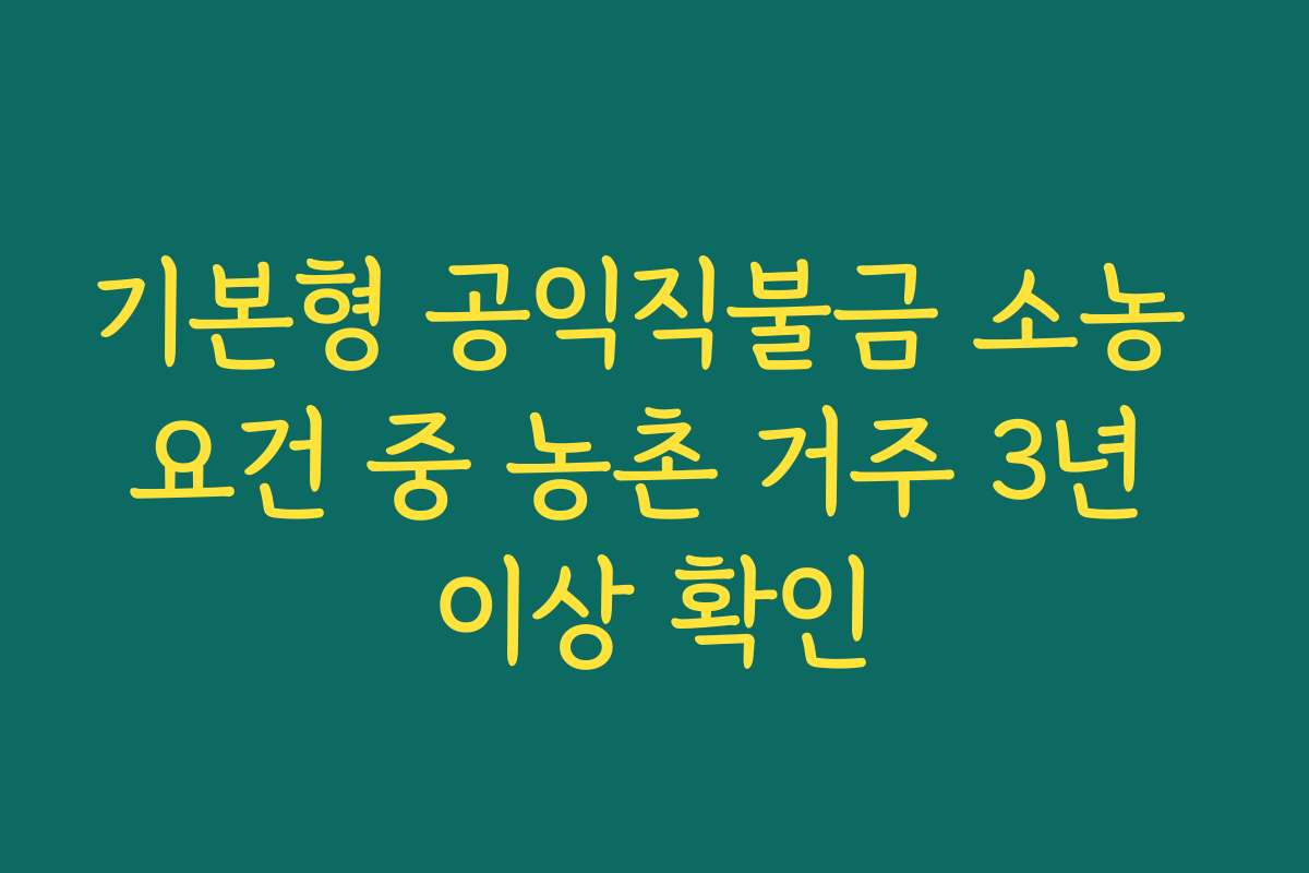 기본형 공익직불금 소농 요건 중 농촌 거주 3년 이상 확인 기본형 공익직불금 소농 요건 중 농촌 거주 3년 이상 확인