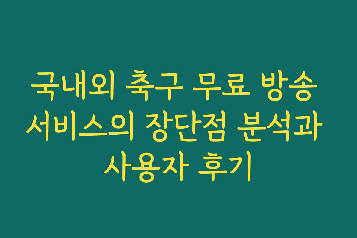 국내외 축구 무료 방송 서비스의 장단점 분석과 사용자 후기