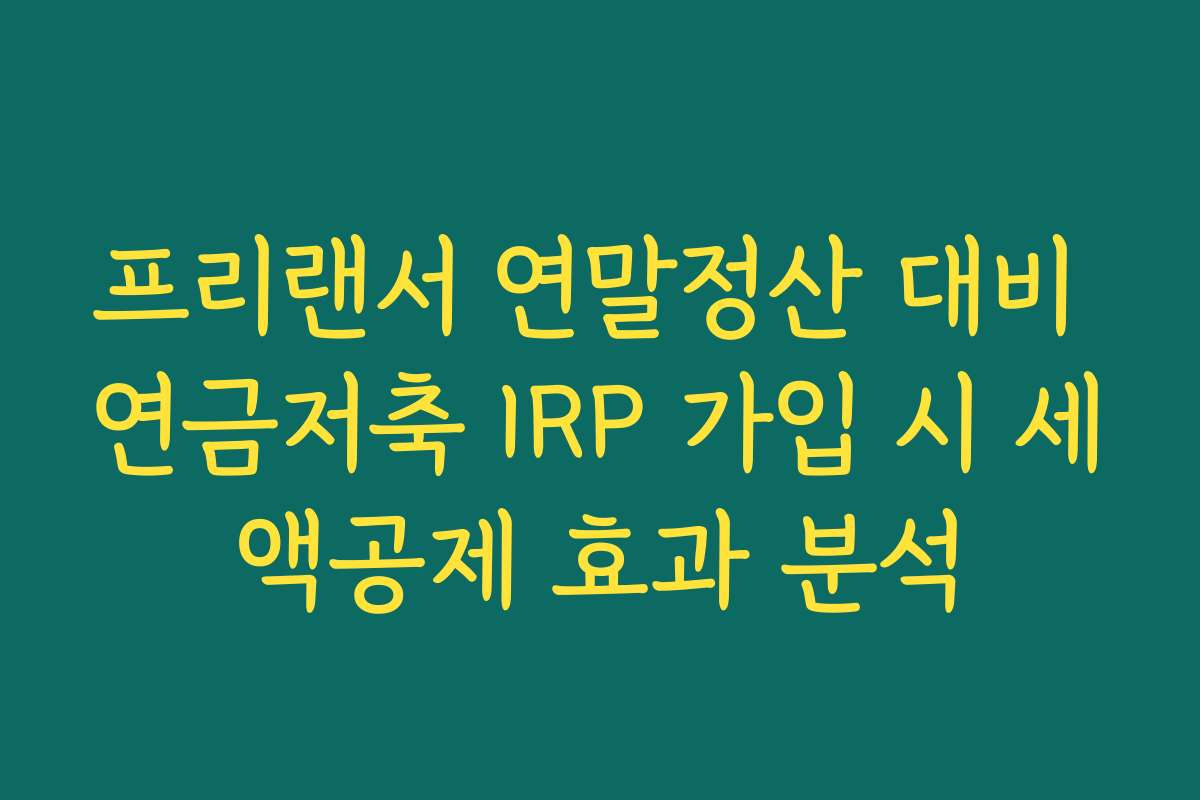 프리랜서 연말정산 대비 연금저축 IRP 가입 시 세액공제 효과 분석