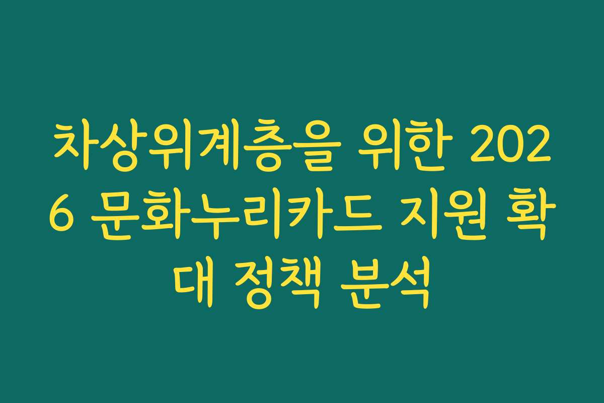 차상위계층을 위한 2026 문화누리카드 지원 확대 정책 분석 차상위계층을 위한 2026 문화누리카드 지원 확대 정책 분석