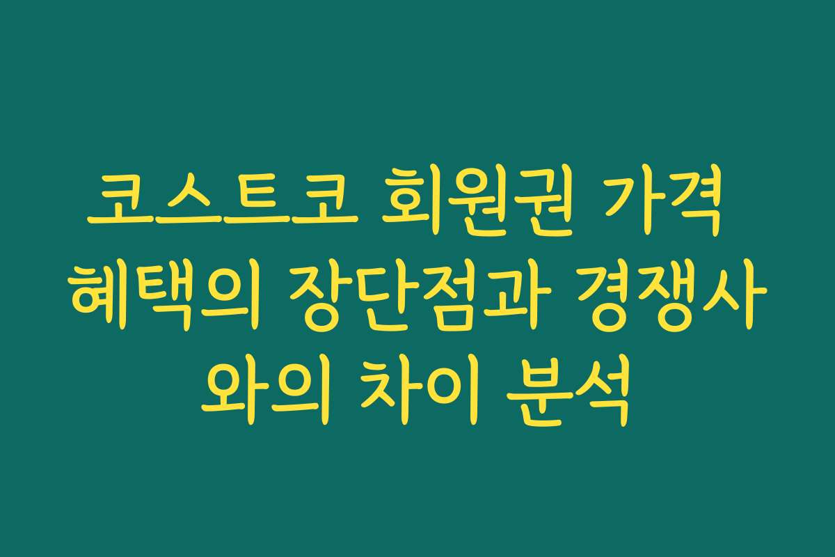 코스트코 회원권 가격 혜택의 장단점과 경쟁사와의 차이 분석 코스트코 회원권 가격 혜택의 장단점과 경쟁사와의 차이 분석