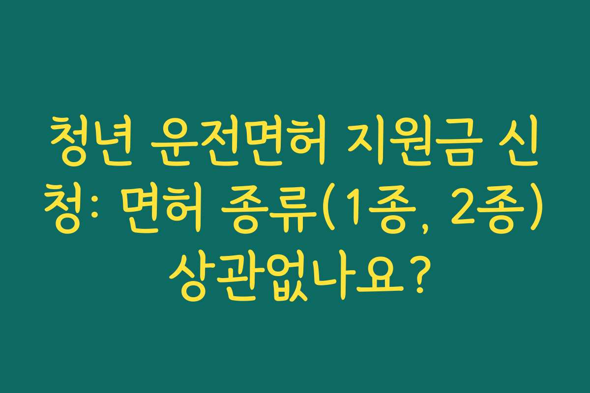 청년 운전면허 지원금 신청: 면허 종류(1종, 2종) 상관없나요? 청년 운전면허 지원금 신청: 면허 종류(1종, 2종) 상관없나요?