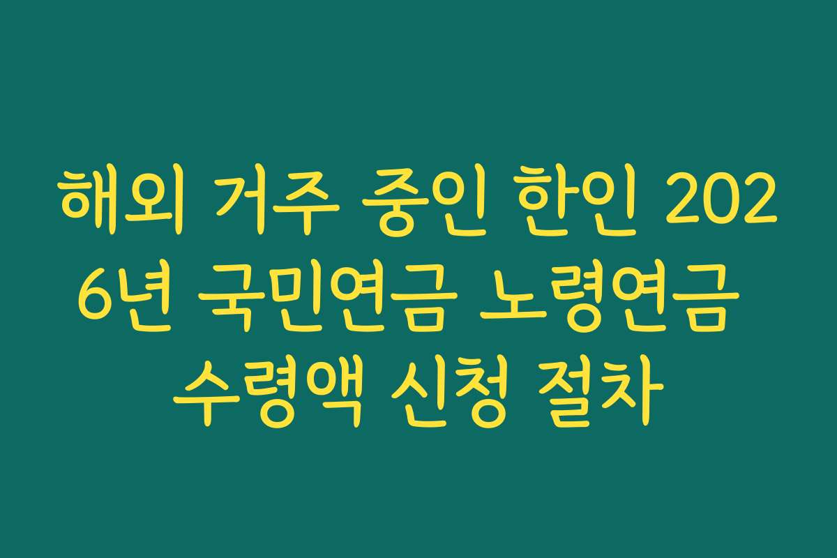 해외 거주 중인 한인 2026년 국민연금 노령연금 수령액 신청 절차 해외 거주 중인 한인 2026년 국민연금 노령연금 수령액 신청 절차