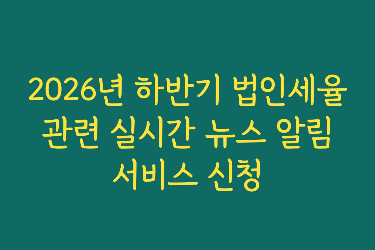 2026년 하반기 법인세율 관련 실시간 뉴스 알림 서비스 신청 2026년 하반기 법인세율 관련 실시간 뉴스 알림 서비스 신청