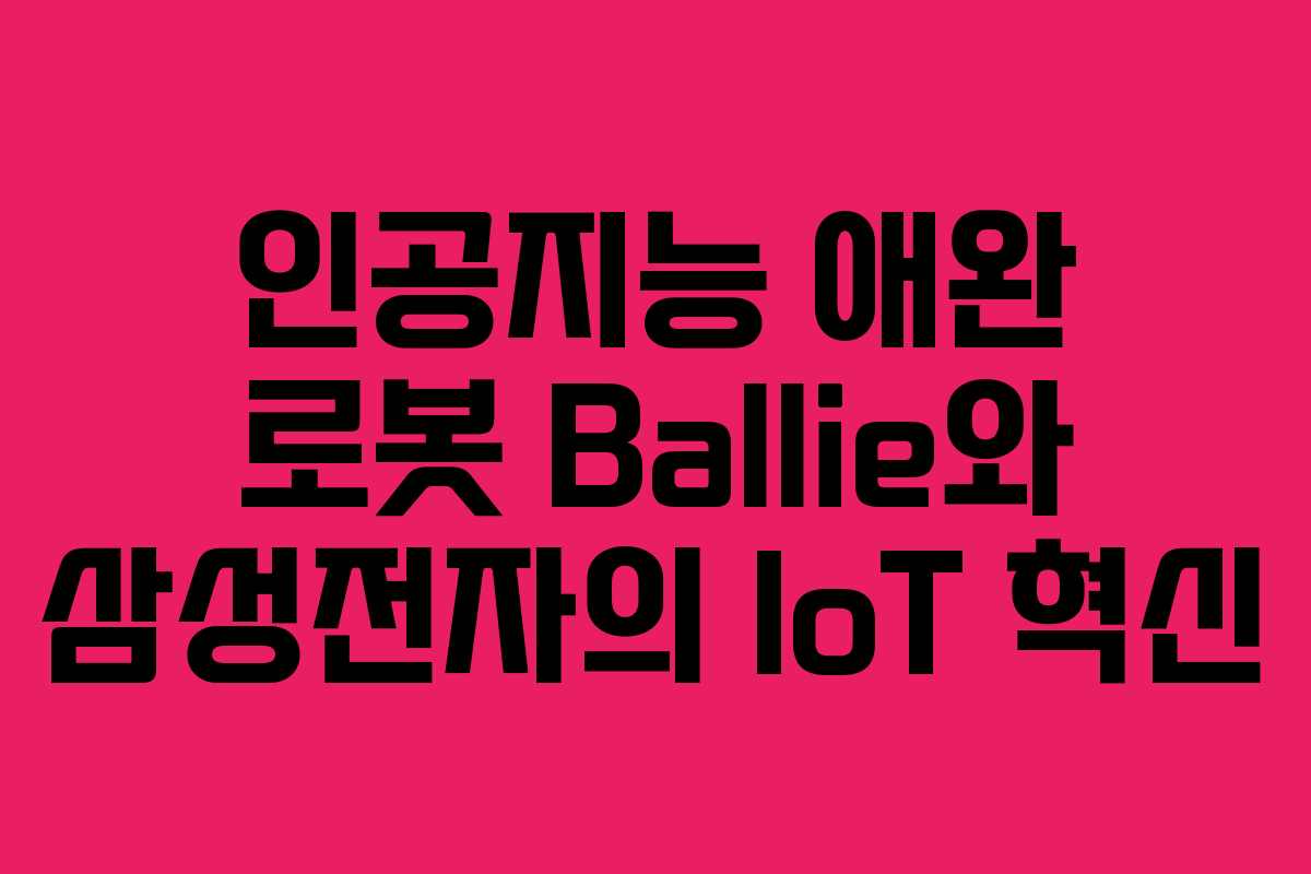 인공지능 애완 로봇 Ballie와 삼성전자의 IoT 혁신