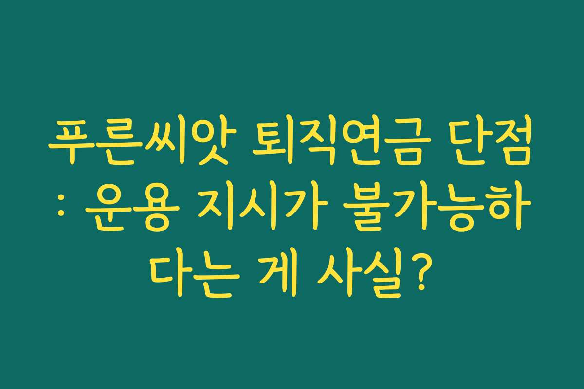 푸른씨앗 퇴직연금 단점: 운용 지시가 불가능하다는 게 사실?