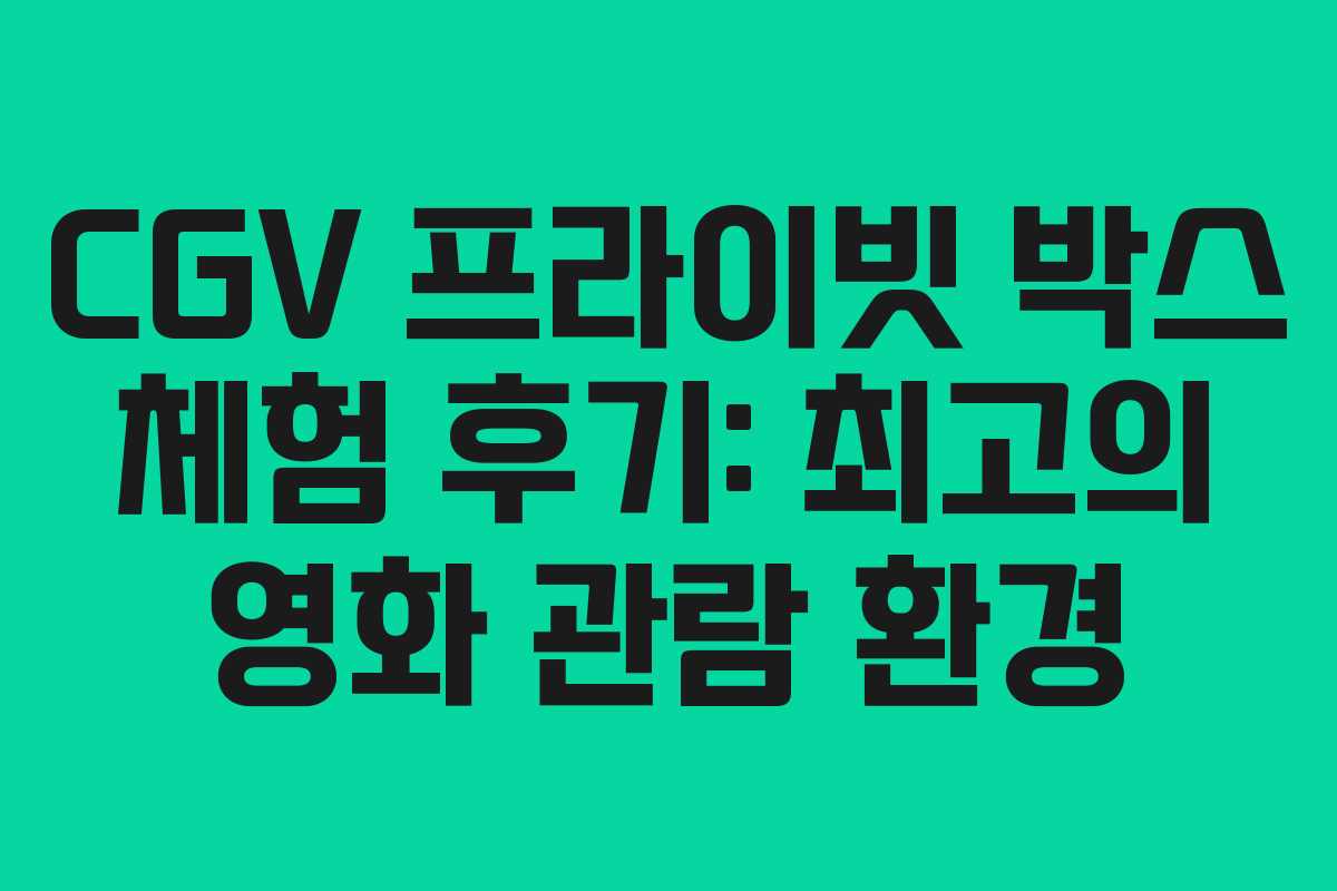 CGV 프라이빗 박스 체험 후기: 최고의 영화 관람 환경