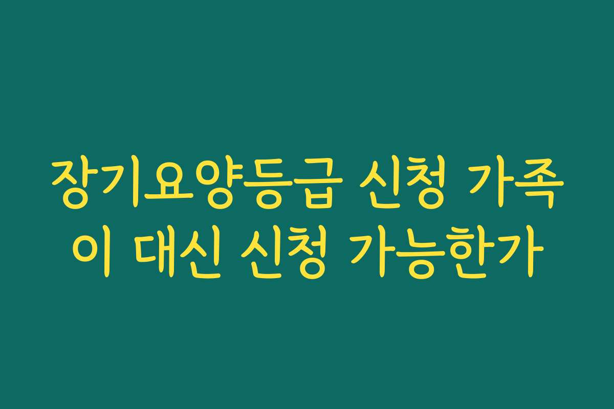 장기요양등급 신청 가족이 대신 신청 가능한가