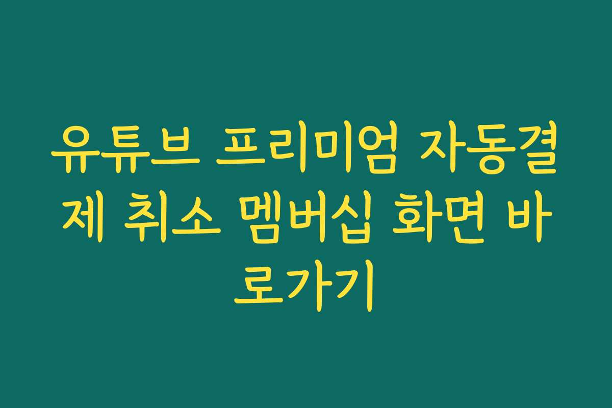 유튜브 프리미엄 자동결제 취소 멤버십 화면 바로가기