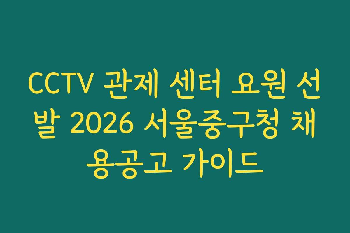 CCTV 관제 센터 요원 선발 2026 서울중구청 채용공고 가이드
