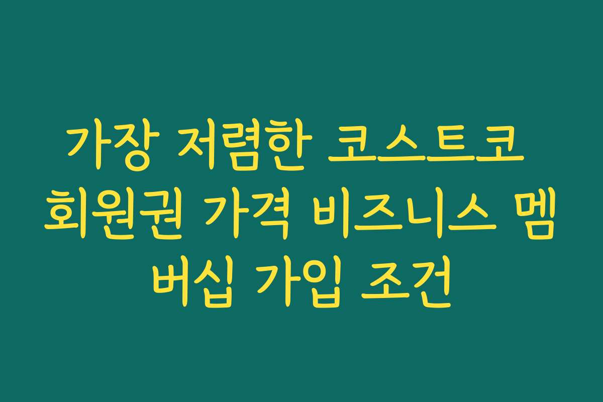 가장 저렴한 코스트코 회원권 가격 비즈니스 멤버십 가입 조건 가장 저렴한 코스트코 회원권 가격 비즈니스 멤버십 가입 조건