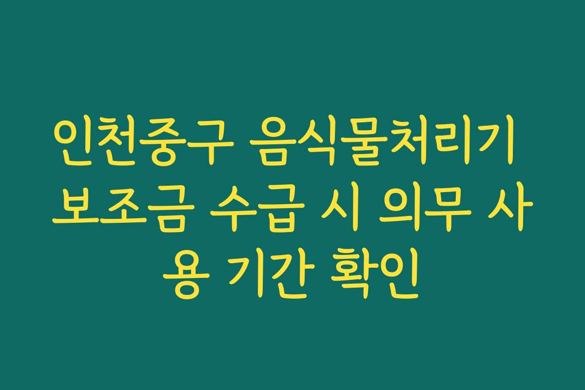 인천중구 음식물처리기 보조금 수급 시 의무 사용 기간 확인 인천중구 음식물처리기 보조금 수급 시 의무 사용 기간 확인