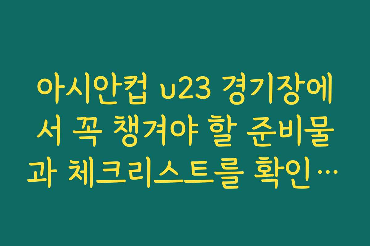 아시안컵 u23 경기장에서 꼭 챙겨야 할 준비물과 체크리스트를 확인하세요