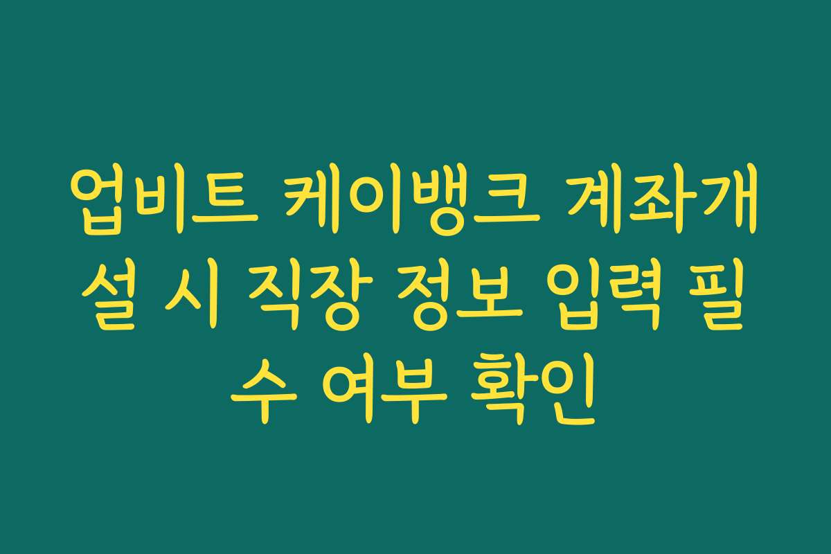업비트 케이뱅크 계좌개설 시 직장 정보 입력 필수 여부 확인