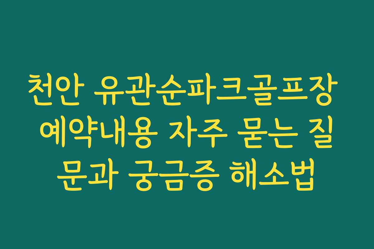 천안 유관순파크골프장 예약내용 자주 묻는 질문과 궁금증 해소법