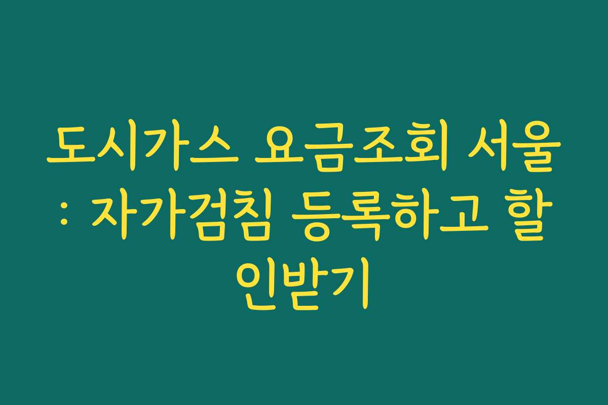 도시가스 요금조회 서울: 자가검침 등록하고 할인받기