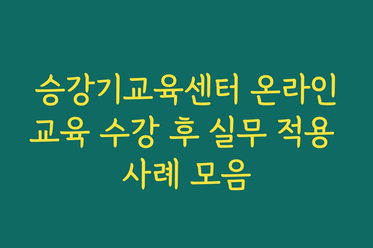 승강기교육센터 온라인교육 수강 후 실무 적용 사례 모음