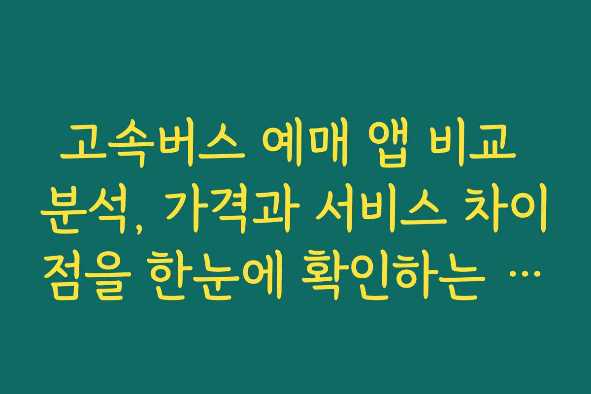 고속버스 예매 앱 비교 분석, 가격과 서비스 차이점을 한눈에 확인하는 방법