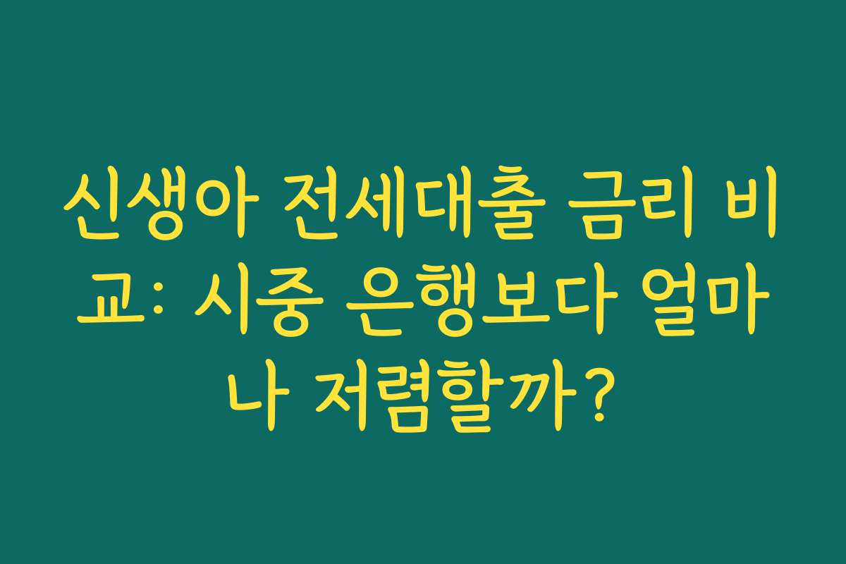 신생아 전세대출 금리 비교: 시중 은행보다 얼마나 저렴할까?