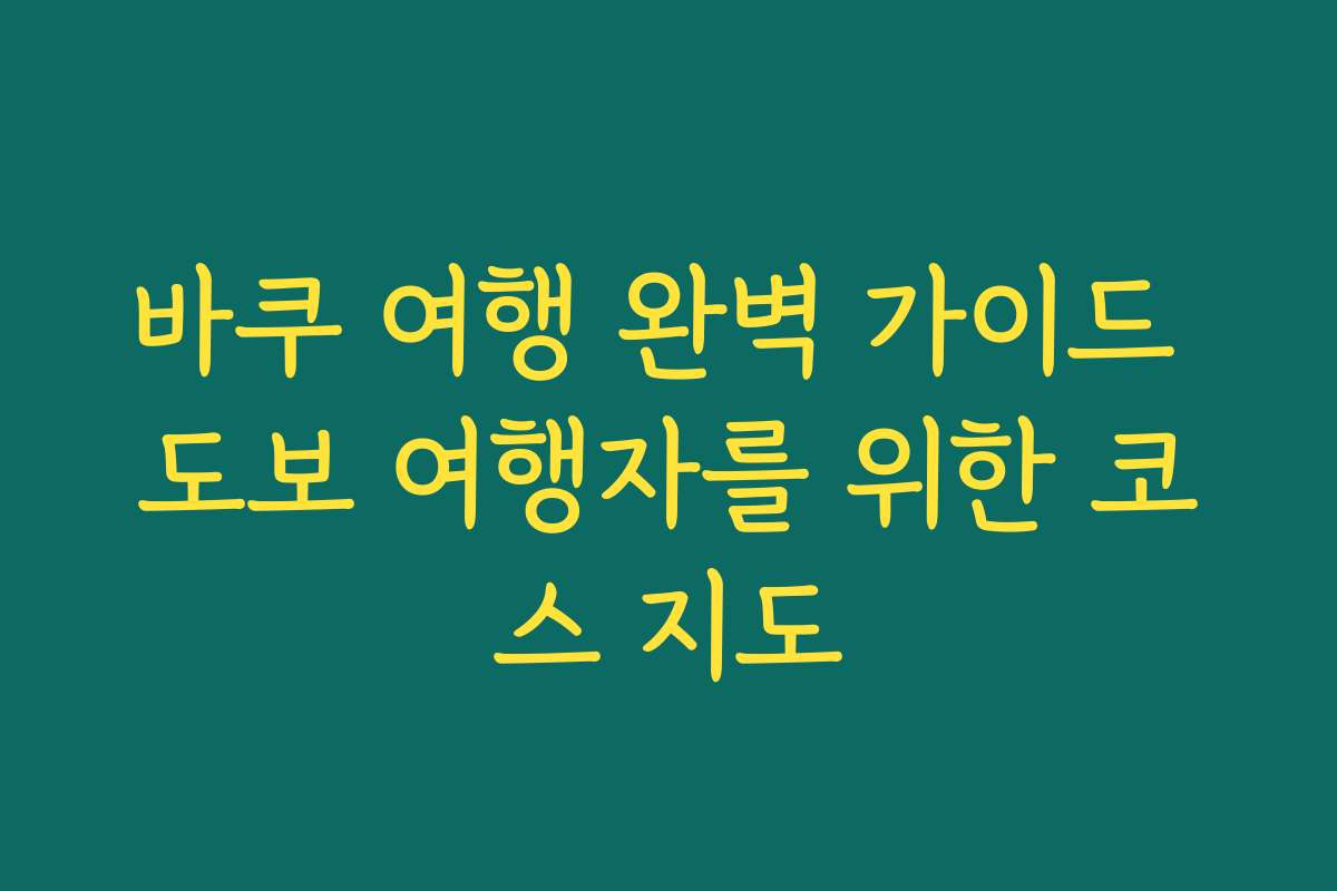 바쿠 여행 완벽 가이드 도보 여행자를 위한 코스 지도