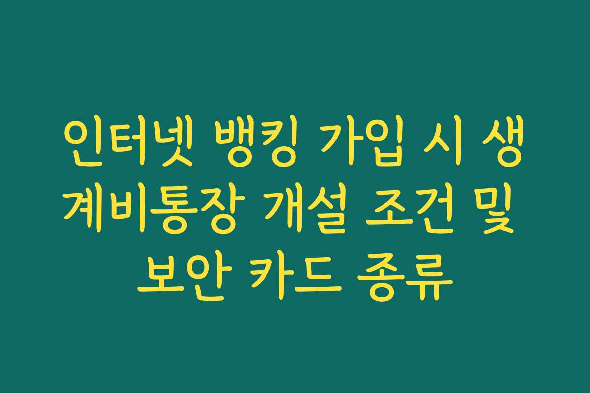 인터넷 뱅킹 가입 시 생계비통장 개설 조건 및 보안 카드 종류 인터넷 뱅킹 가입 시 생계비통장 개설 조건 및 보안 카드 종류