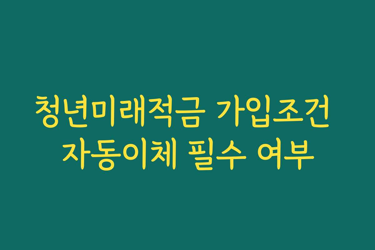 청년미래적금 가입조건 자동이체 필수 여부