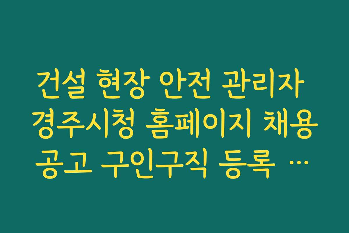 건설 현장 안전 관리자 경주시청 홈페이지 채용공고 구인구직 등록 현황