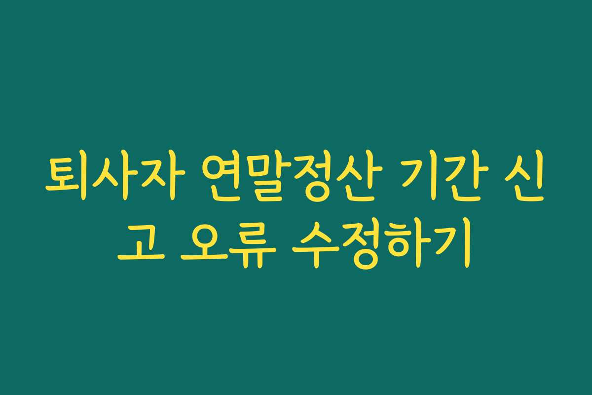 퇴사자 연말정산 기간 신고 오류 수정하기