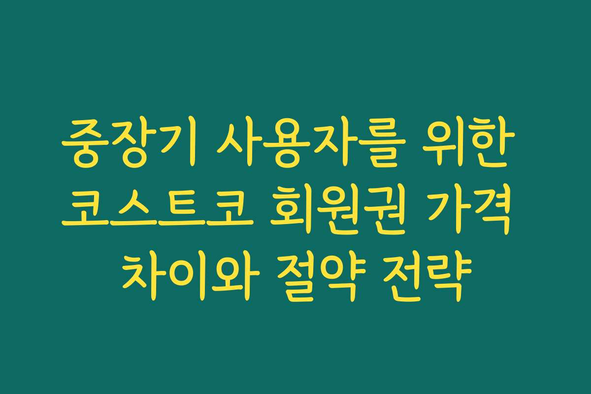 중장기 사용자를 위한 코스트코 회원권 가격 차이와 절약 전략