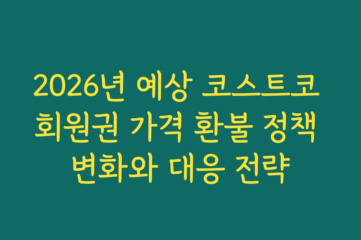 2026년 예상 코스트코 회원권 가격 환불 정책 변화와 대응 전략 2026년 예상 코스트코 회원권 가격 환불 정책 변화와 대응 전략