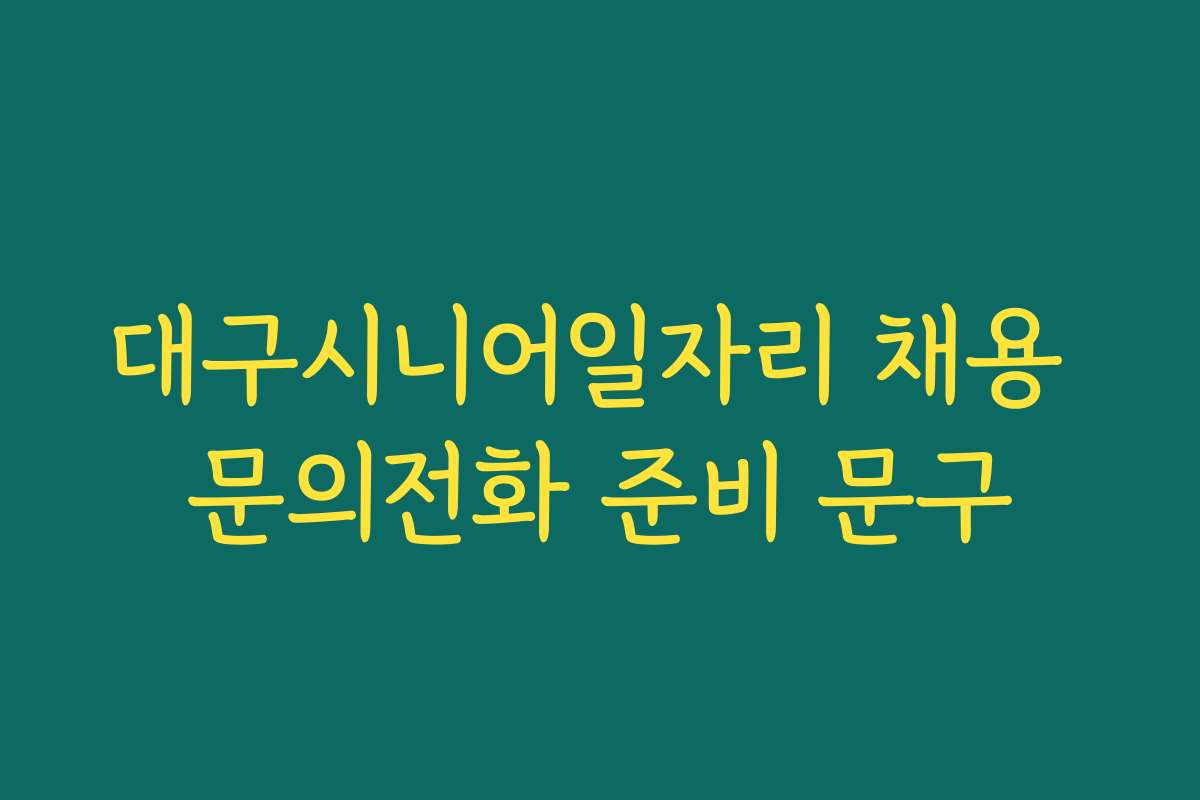 대구시니어일자리 채용 문의전화 준비 문구