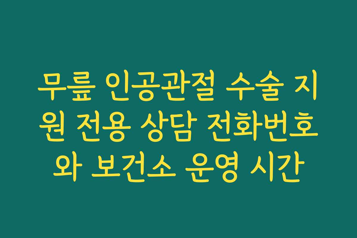 무릎 인공관절 수술 지원 전용 상담 전화번호와 보건소 운영 시간 무릎 인공관절 수술 지원 전용 상담 전화번호와 보건소 운영 시간