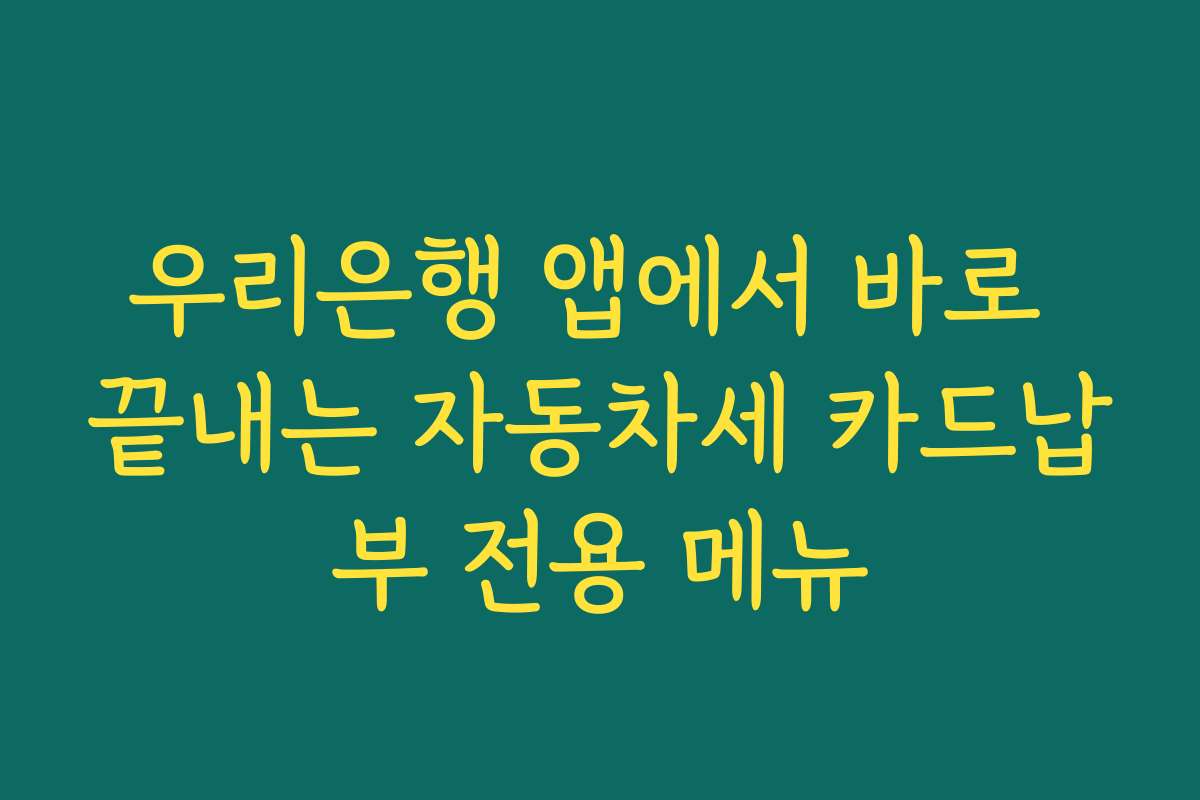우리은행 앱에서 바로 끝내는 자동차세 카드납부 전용 메뉴