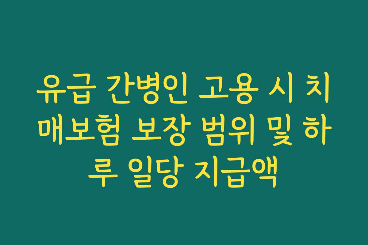 유급 간병인 고용 시 치매보험 보장 범위 및 하루 일당 지급액