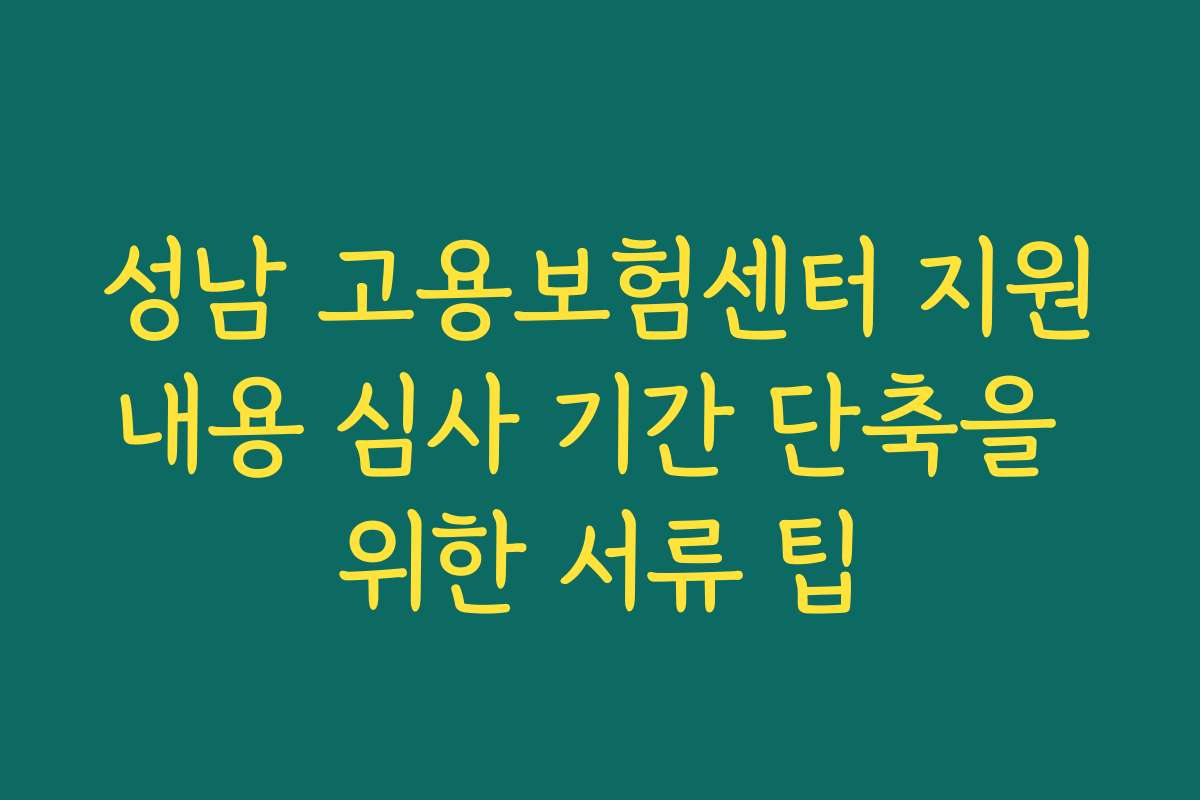 성남 고용보험센터 지원내용 심사 기간 단축을 위한 서류 팁