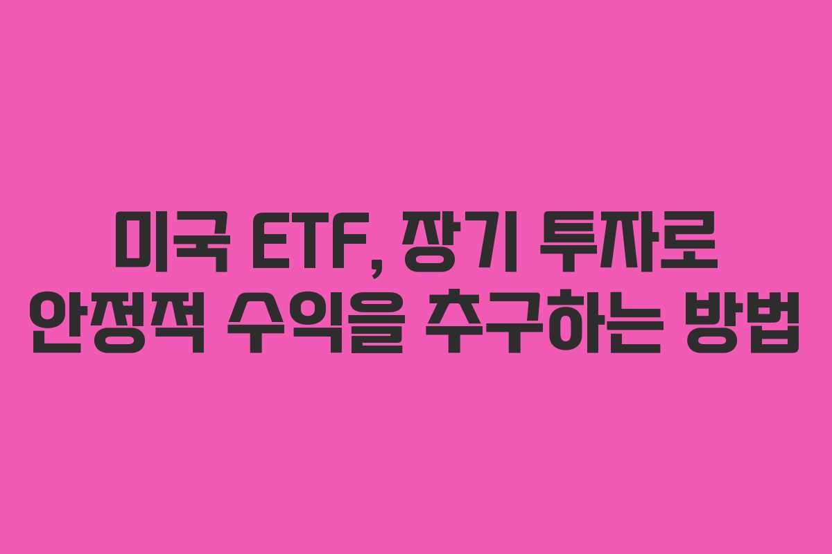 미국 ETF, 장기 투자로 안정적 수익을 추구하는 방법 미국 ETF, 장기 투자로 안정적 수익을 추구하는 방법