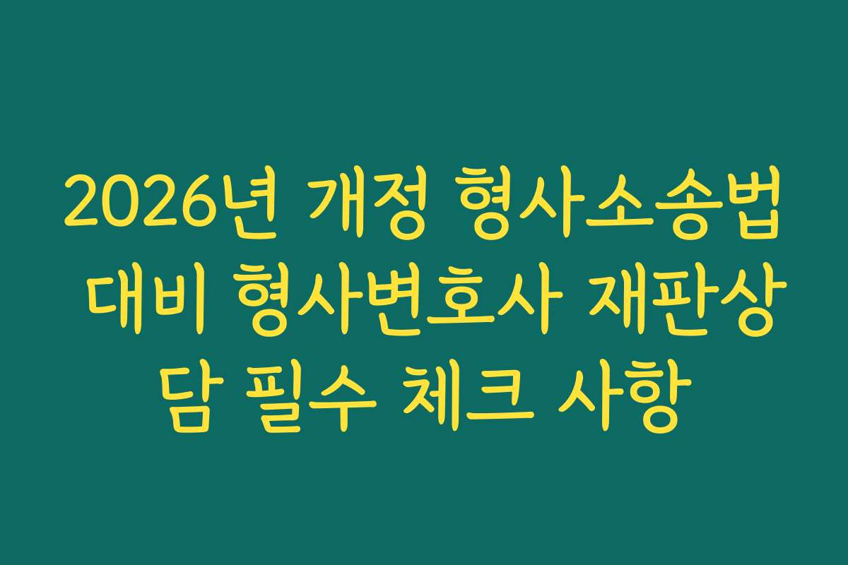 2026년 개정 형사소송법 대비 형사변호사 재판상담 필수 체크 사항