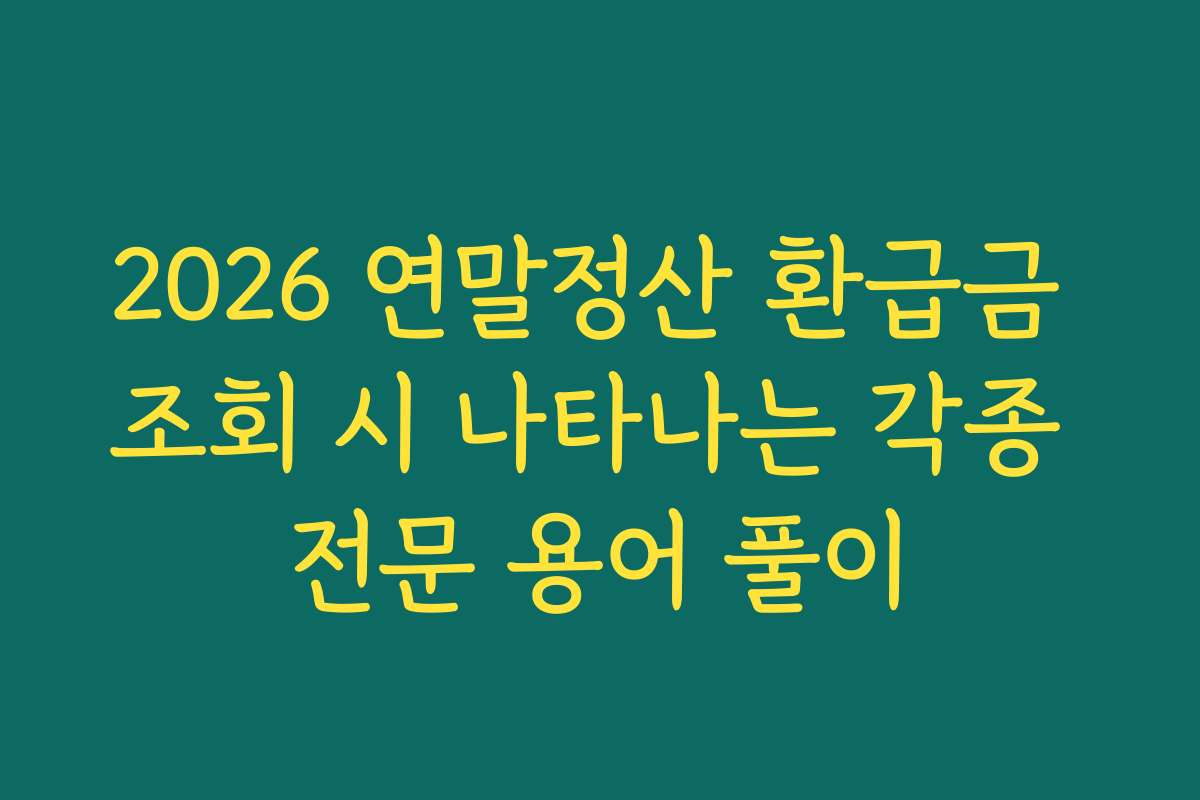 2026 연말정산 환급금 조회 시 나타나는 각종 전문 용어 풀이