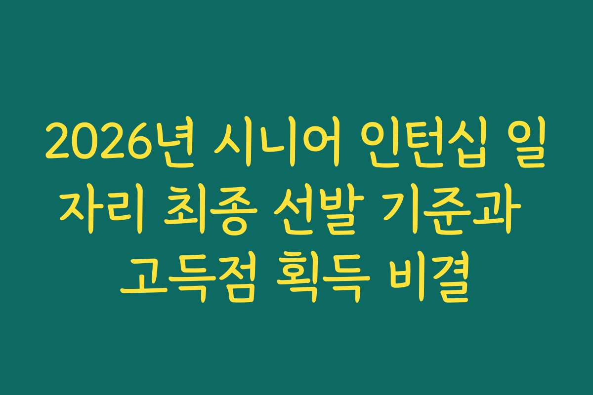 2026년 시니어 인턴십 일자리 최종 선발 기준과 고득점 획득 비결 2026년 시니어 인턴십 일자리 최종 선발 기준과 고득점 획득 비결