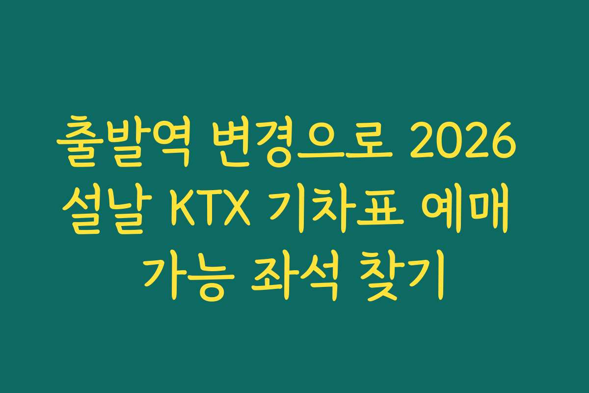 출발역 변경으로 2026 설날 KTX 기차표 예매 가능 좌석 찾기