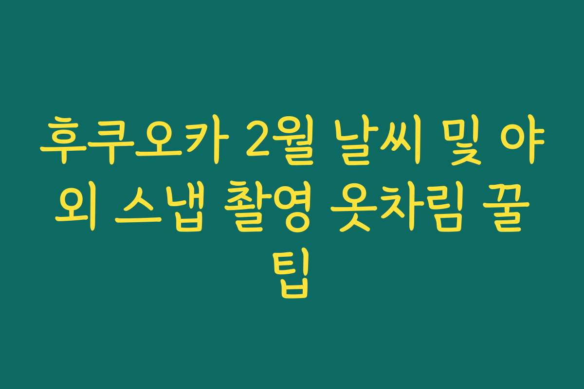 후쿠오카 2월 날씨 및 야외 스냅 촬영 옷차림 꿀팁 후쿠오카 2월 날씨 및 야외 스냅 촬영 옷차림 꿀팁