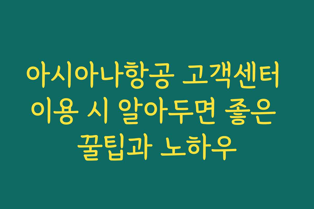 아시아나항공 고객센터 이용 시 알아두면 좋은 꿀팁과 노하우