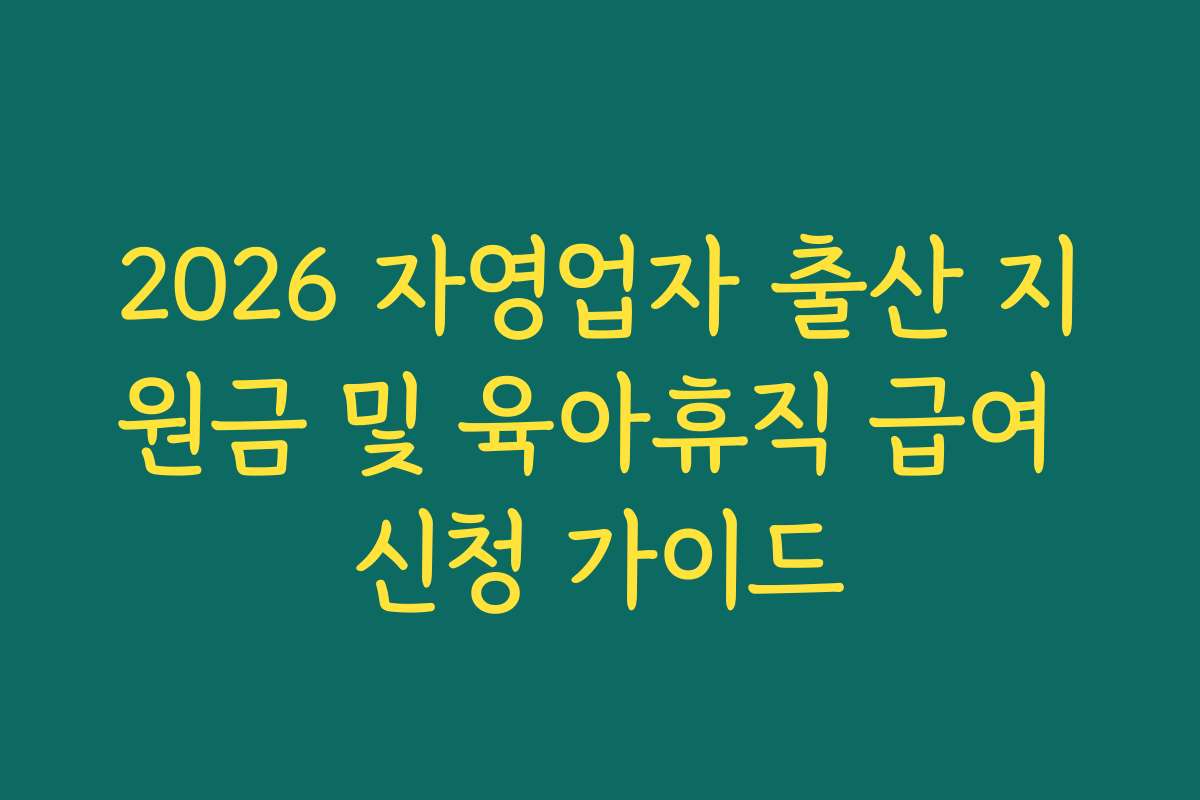 2026 자영업자 출산 지원금 및 육아휴직 급여 신청 가이드
