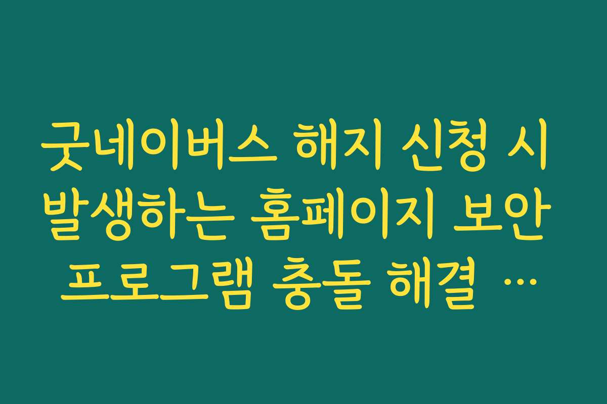 굿네이버스 해지 신청 시 발생하는 홈페이지 보안 프로그램 충돌 해결 방법 가이드