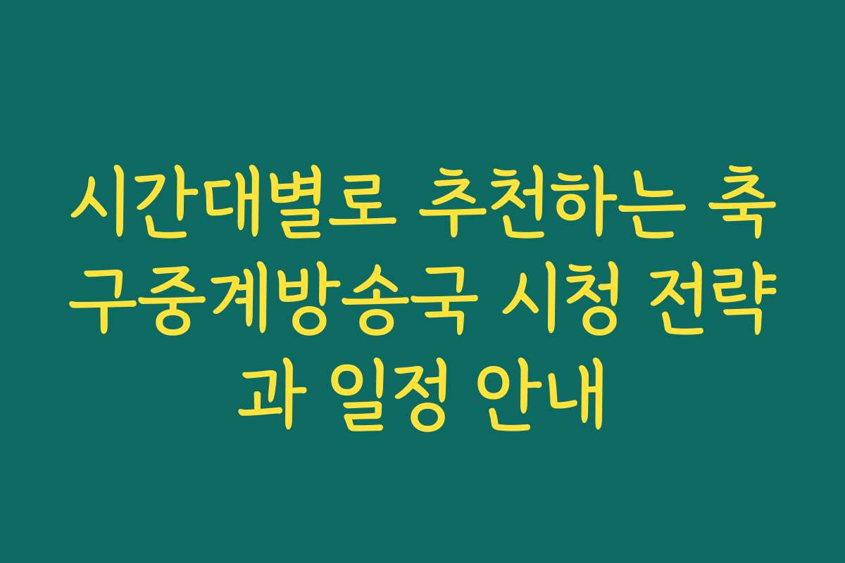 시간대별로 추천하는 축구중계방송국 시청 전략과 일정 안내