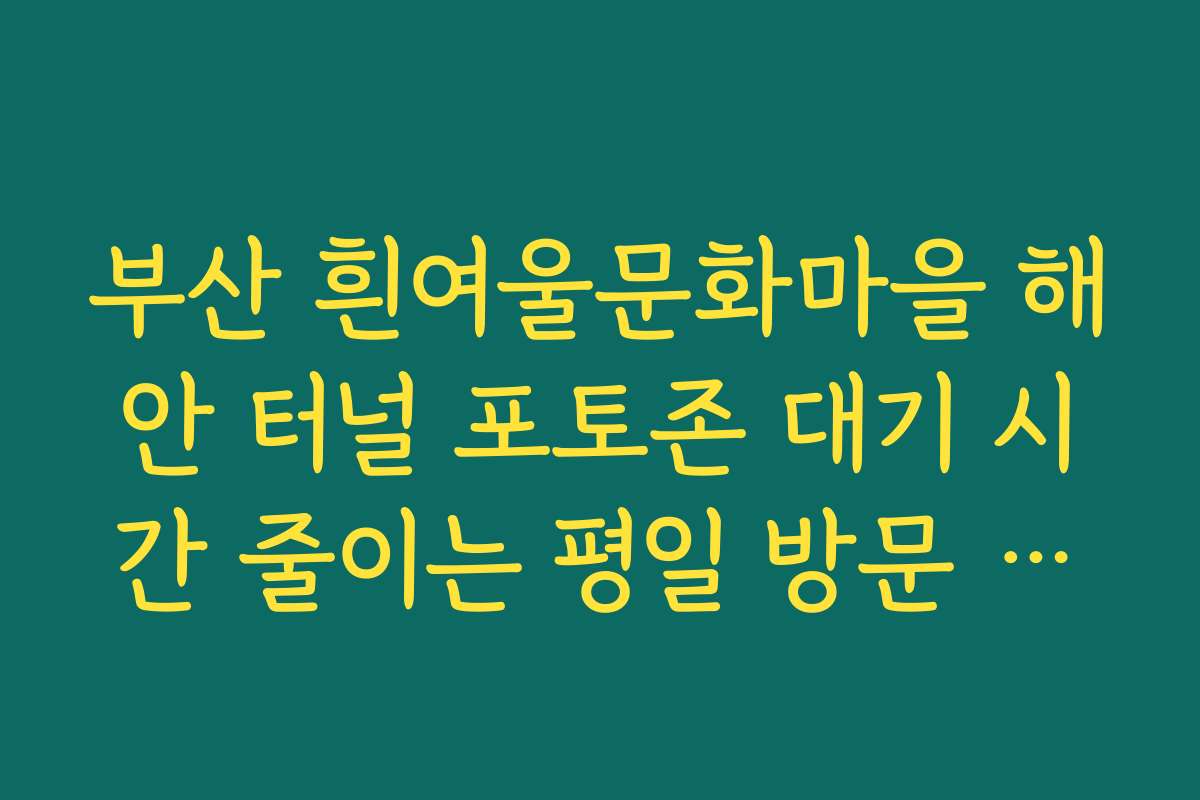 부산 흰여울문화마을 해안 터널 포토존 대기 시간 줄이는 평일 방문 가이드
