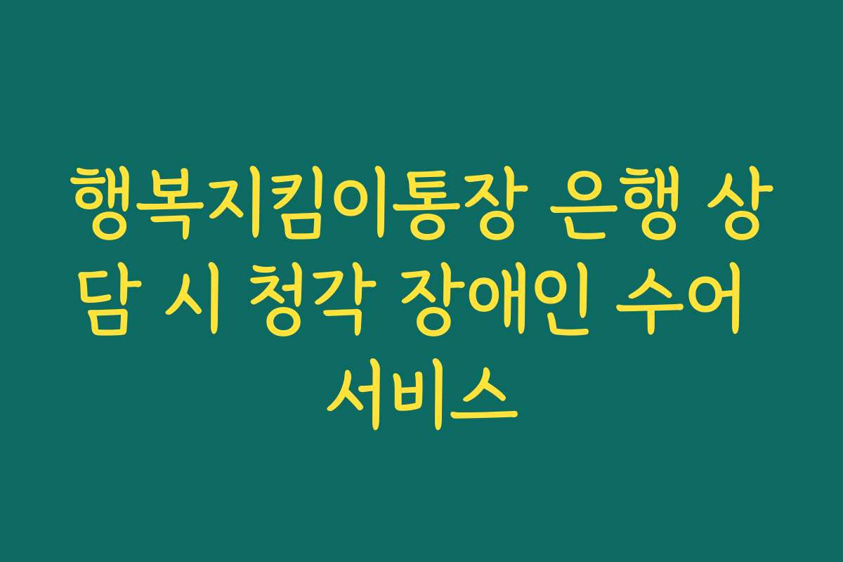 행복지킴이통장 은행 상담 시 청각 장애인 수어 서비스