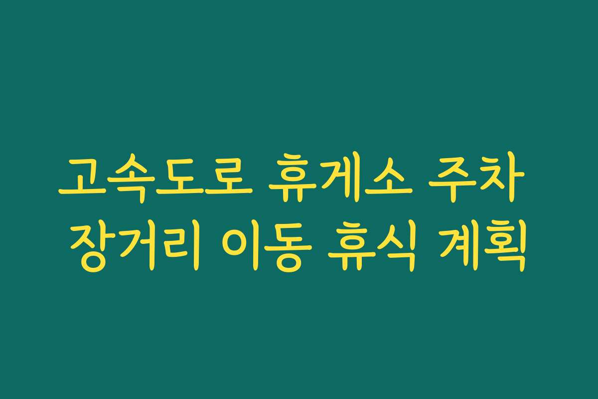 고속도로 휴게소 주차 장거리 이동 휴식 계획