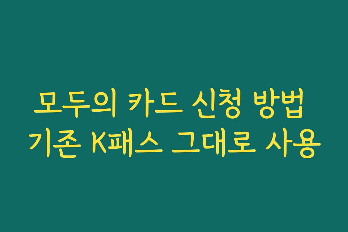 모두의 카드 신청 방법 기존 K패스 그대로 사용 모두의 카드 신청 방법 기존 K패스 그대로 사용