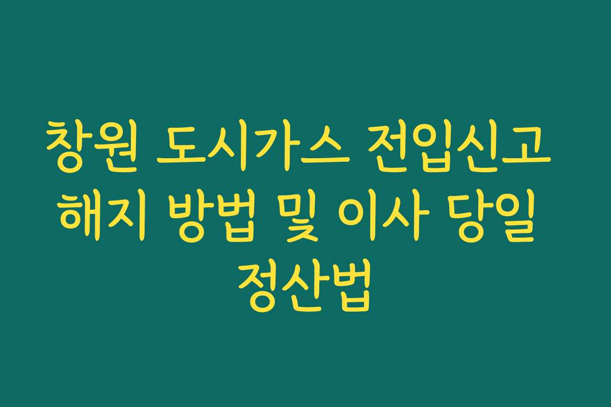 창원 도시가스 전입신고 해지 방법 및 이사 당일 정산법